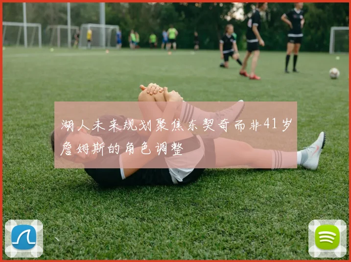 湖人未来规划聚焦东契奇而非41岁詹姆斯的角色调整
