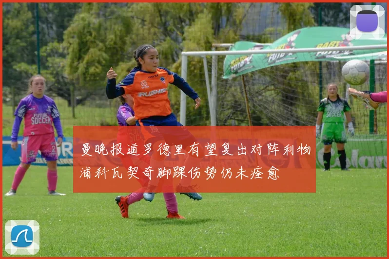曼晚报道罗德里有望复出对阵利物浦科瓦契奇脚踝伤势仍未痊愈