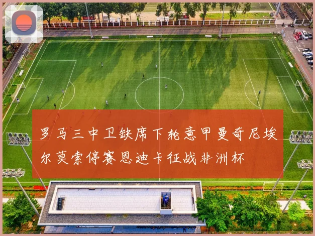 罗马三中卫缺席下轮意甲曼奇尼埃尔莫索停赛恩迪卡征战非洲杯