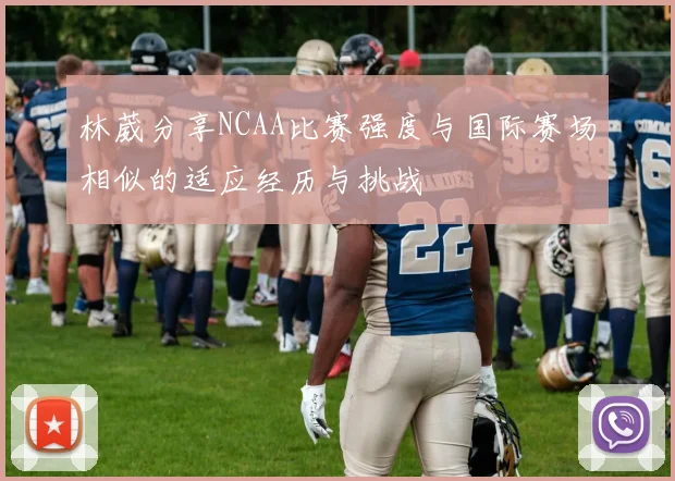 林葳分享NCAA比赛强度与国际赛场相似的适应经历与挑战