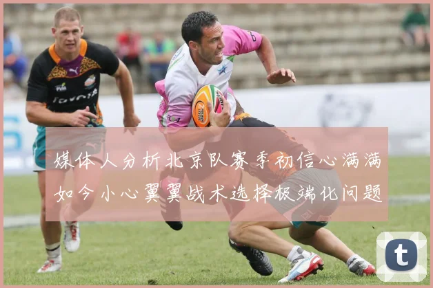媒体人分析北京队赛季初信心满满如今小心翼翼战术选择极端化问题探讨