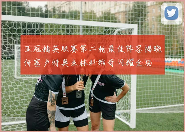 亚冠精英联赛第二轮最佳阵容揭晓何塞卢特奥米林科维奇闪耀全场
