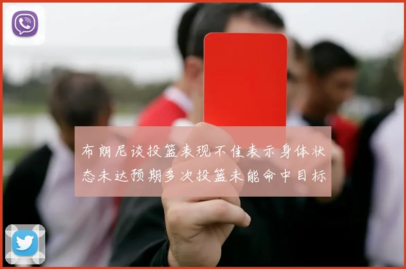布朗尼谈投篮表现不佳表示身体状态未达预期多次投篮未能命中目标