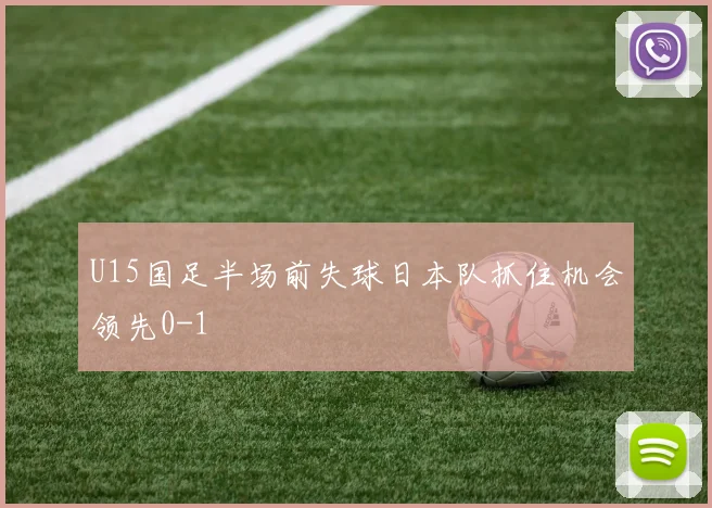 U15国足半场前失球日本队抓住机会领先0-1