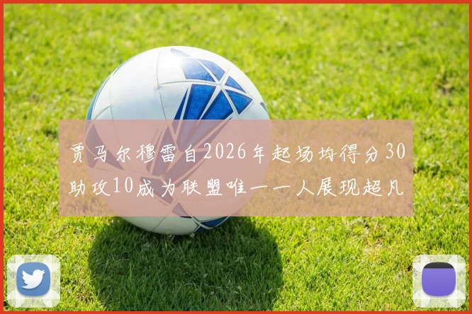 贾马尔穆雷自2026年起场均得分30助攻10成为联盟唯一一人展现超凡实力