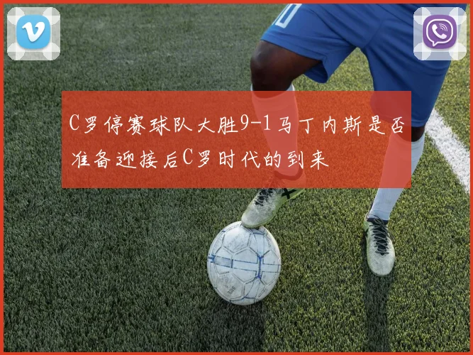 C罗停赛球队大胜9-1马丁内斯是否准备迎接后C罗时代的到来