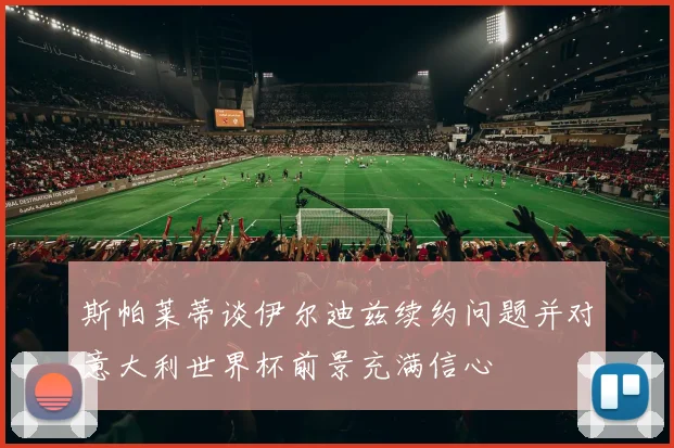 斯帕莱蒂谈伊尔迪兹续约问题并对意大利世界杯前景充满信心