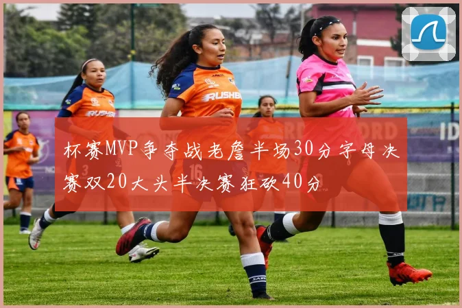 杯赛MVP争夺战老詹半场30分字母决赛双20大头半决赛狂砍40分